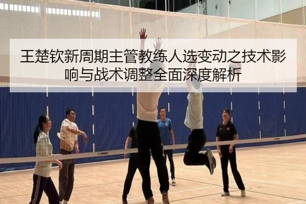 王楚钦新周期主管教练人选变动之技术影响与战术调整全面深度解析