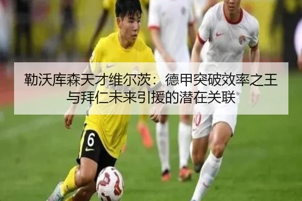 勒沃库森天才维尔茨：德甲突破效率之王与拜仁未来引援的潜在关联
