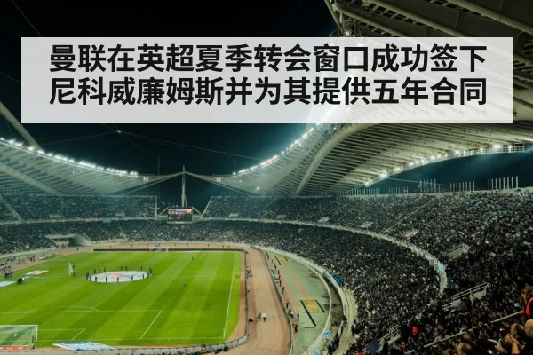 曼联在英超夏季转会窗口成功签下尼科威廉姆斯并为其提供五年合同