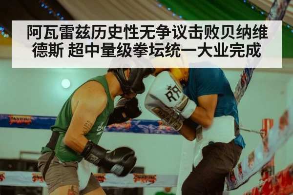 阿瓦雷兹历史性无争议击败贝纳维德斯 超中量级拳坛统一大业完成