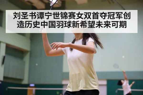 刘圣书谭宁世锦赛女双首夺冠军创造历史中国羽球新希望未来可期